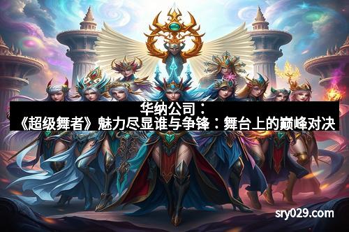 华纳公司：《超级舞者》魅力尽显谁与争锋：舞台上的巅峰对决