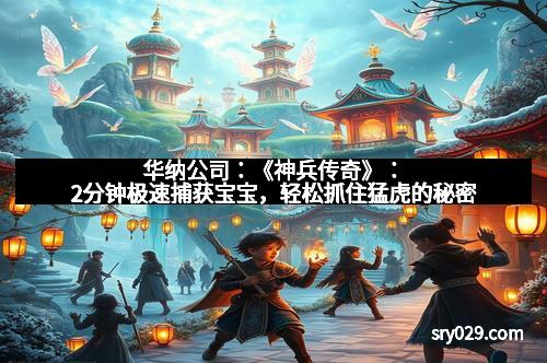 华纳公司：《神兵传奇》：2分钟极速捕获宝宝，轻松抓住猛虎的秘密