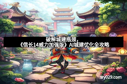 破解城建瓶颈，《信长14威力加强版》AI城建优化全攻略