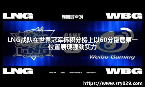 LNG战队在世界冠军杯积分榜上以60分稳居第一位置展现强劲实力