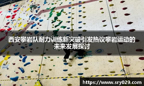 西安攀岩队耐力训练新突破引发热议攀岩运动的未来发展探讨
