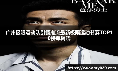 广州极限运动队引领潮流最新极限运动节奏TOP10榜单揭晓